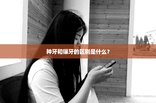种牙和镶牙的区别是什么？