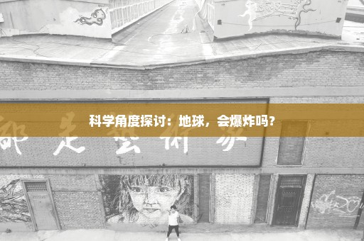 科学角度探讨：地球，会爆炸吗？