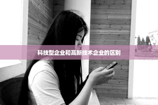 科技型企业和高新技术企业的区别