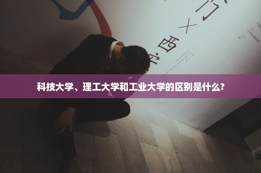 科技大学、理工大学和工业大学的区别是什么?