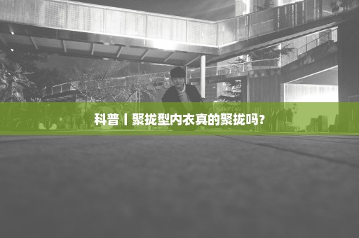 科普丨聚拢型内衣真的聚拢吗？