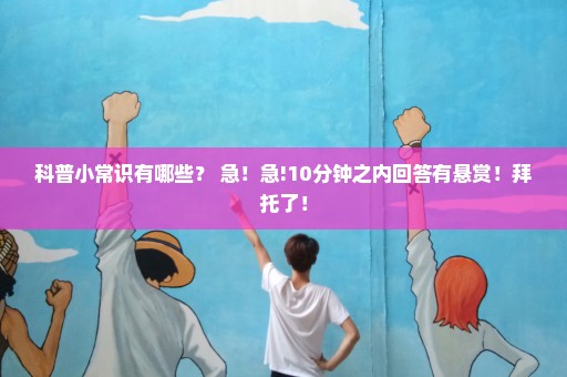 科普小常识有哪些？ 急！急!10分钟之内回答有悬赏！拜托了！