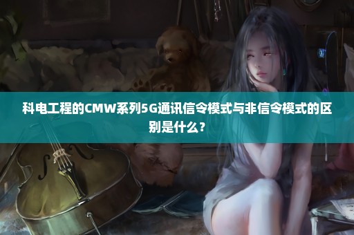 科电工程的CMW系列5G通讯信令模式与非信令模式的区别是什么？