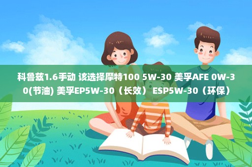 科鲁兹1.6手动 该选择摩特100 5W-30 美孚AFE 0W-30(节油) 美孚EP5W-30（长效） ESP5W-30（环保）