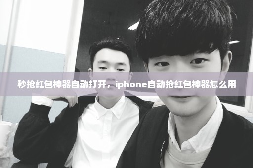 秒抢红包神器自动打开，iphone自动抢红包神器怎么用