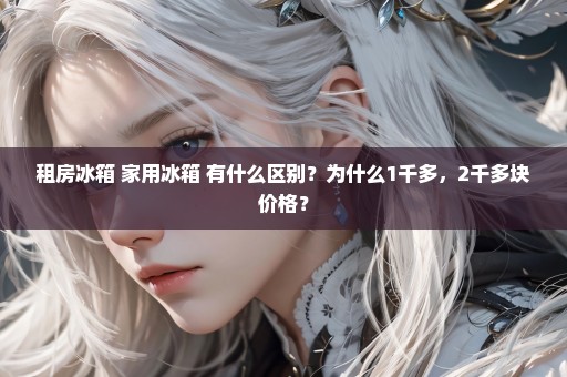 租房冰箱 家用冰箱 有什么区别？为什么1千多，2千多块价格？