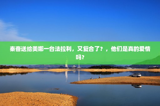 秦奋送给美娜一台法拉利，又复合了？，他们是真的爱情吗？