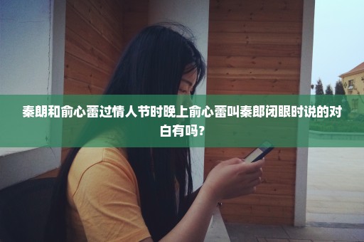 秦朗和俞心蕾过情人节时晚上俞心蕾叫秦郎闭眼时说的对白有吗？