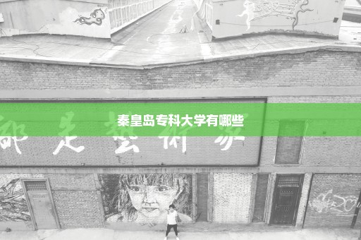 秦皇岛专科大学有哪些