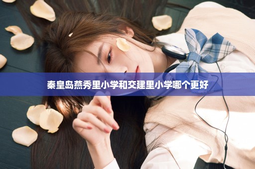 秦皇岛燕秀里小学和交建里小学哪个更好