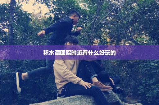 积水潭医院附近有什么好玩的