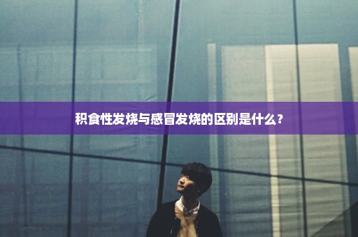 积食性发烧与感冒发烧的区别是什么？