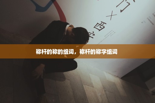 称杆的称的组词，称杆的称字组词 