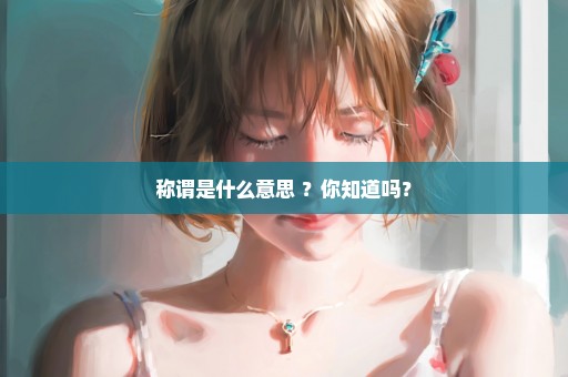 称谓是什么意思 ？你知道吗？