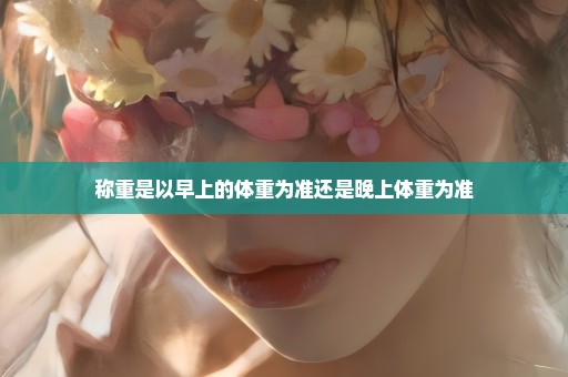 称重是以早上的体重为准还是晚上体重为准