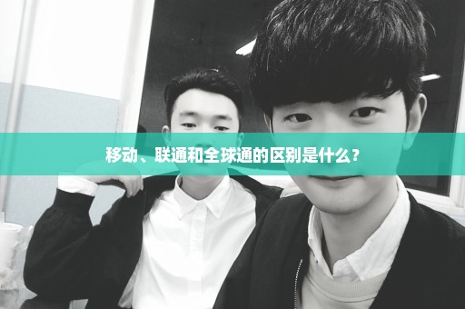 移动、联通和全球通的区别是什么？