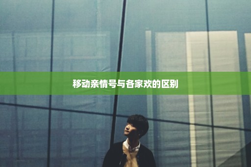 移动亲情号与各家欢的区别