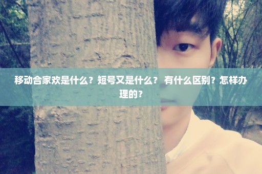 移动合家欢是什么？短号又是什么？ 有什么区别？怎样办理的？