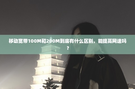 移动宽带100M和200M到底有什么区别，能提高网速吗？