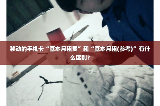 移动的手机卡“基本月租费”和“基本月租(参考)”有什么区别？