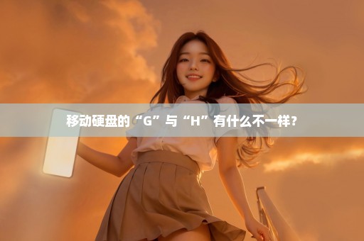 移动硬盘的“G”与“H”有什么不一样？