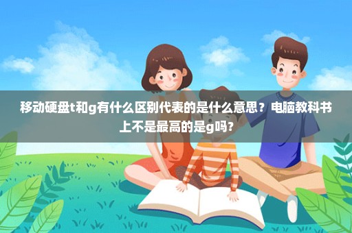 移动硬盘t和g有什么区别代表的是什么意思？电脑教科书上不是最高的是g吗？