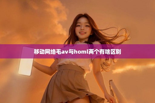 移动网络毛av与homl两个有啥区别