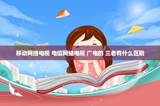 移动网络电视 电信网络电视 广电的 三者有什么区别