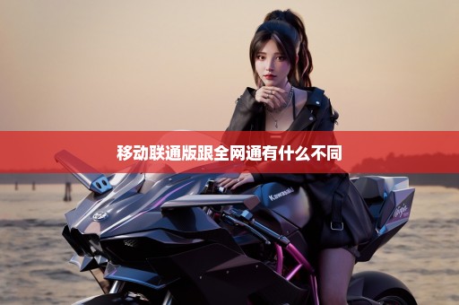 移动联通版跟全网通有什么不同