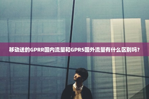 移动送的GPRR国内流量和GPRS国外流量有什么区别吗？