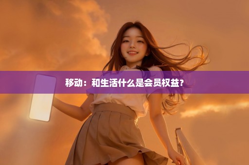 移动：和生活什么是会员权益？