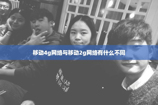 移动4g网络与移动2g网络有什么不同