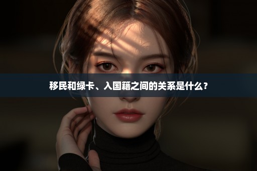 移民和绿卡、入国籍之间的关系是什么？