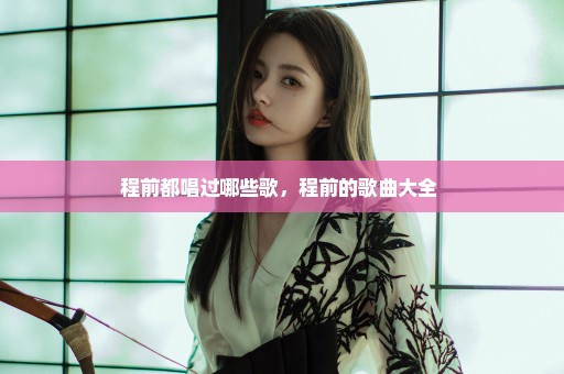 程前都唱过哪些歌，程前的歌曲大全 