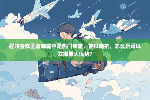程咬金在王者荣耀中是热门英雄，能打能抗，怎么玩可以发挥最大优势？