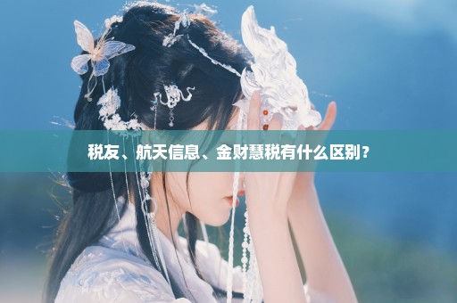 税友、航天信息、金财慧税有什么区别？