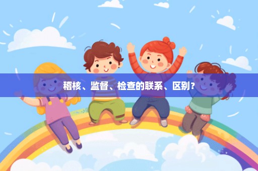稽核、监督、检查的联系、区别？
