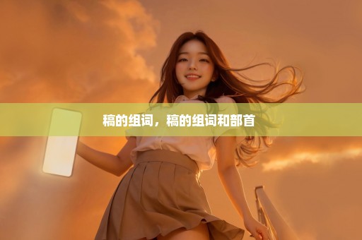 稿的组词，稿的组词和部首 