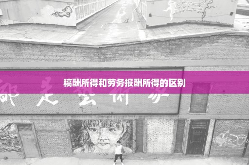 稿酬所得和劳务报酬所得的区别