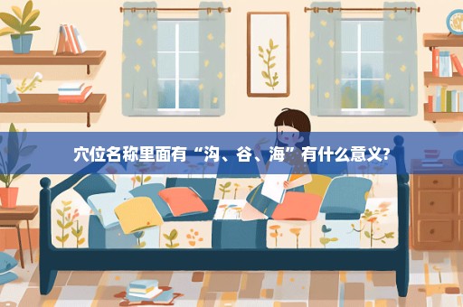 穴位名称里面有“沟、谷、海”有什么意义?