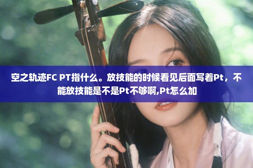 空之轨迹FC PT指什么。放技能的时候看见后面写着Pt，不能放技能是不是Pt不够啊,Pt怎么加