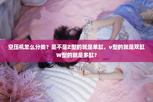 空压机怎么分类？是不是Z型的就是单缸，v型的就是双缸W型的就是多缸？
