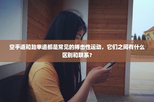 空手道和跆拳道都是常见的搏击性运动，它们之间有什么区别和联系？