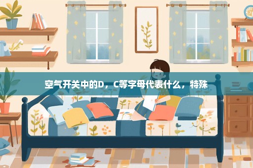 空气开关中的D，C等字母代表什么，特殊