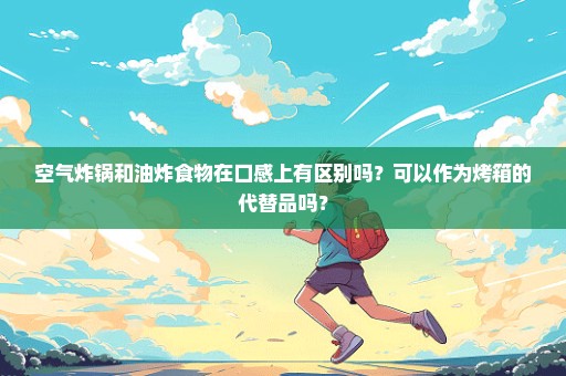 空气炸锅和油炸食物在口感上有区别吗？可以作为烤箱的代替品吗？