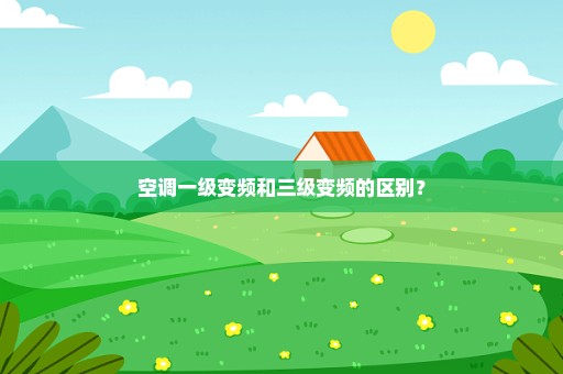 空调一级变频和三级变频的区别？