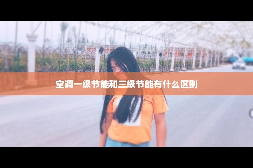空调一级节能和三级节能有什么区别