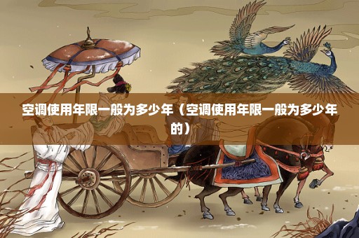 空调使用年限一般为多少年（空调使用年限一般为多少年的）