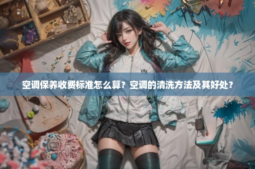 空调保养收费标准怎么算？空调的清洗方法及其好处？