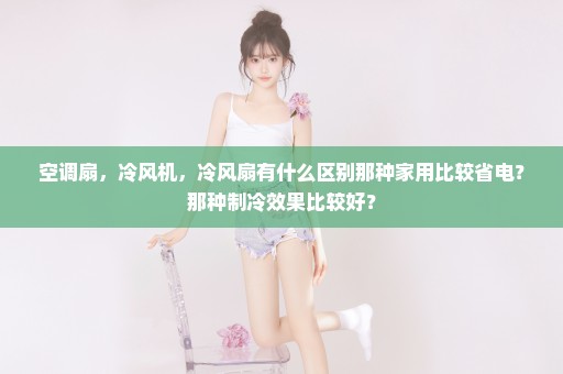 空调扇，冷风机，冷风扇有什么区别那种家用比较省电？那种制冷效果比较好？